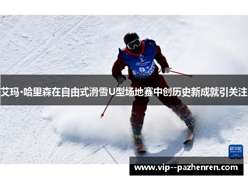 艾玛·哈里森在自由式滑雪U型场地赛中创历史新成就引关注