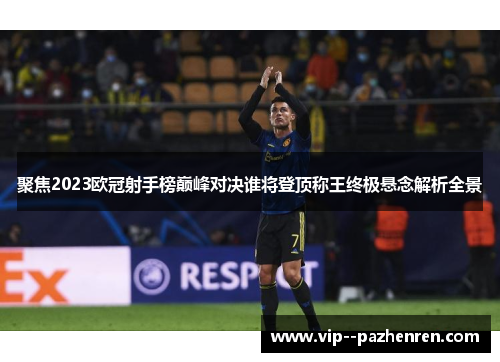 聚焦2023欧冠射手榜巅峰对决谁将登顶称王终极悬念解析全景