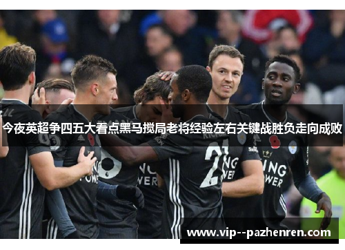 今夜英超争四五大看点黑马搅局老将经验左右关键战胜负走向成败