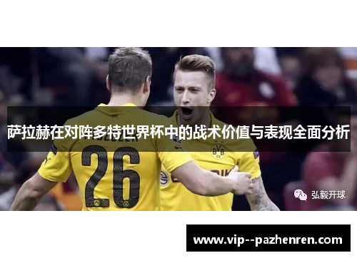 萨拉赫在对阵多特世界杯中的战术价值与表现全面分析