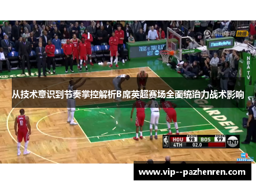 从技术意识到节奏掌控解析B席英超赛场全面统治力战术影响