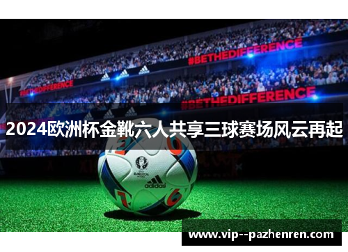 2024欧洲杯金靴六人共享三球赛场风云再起