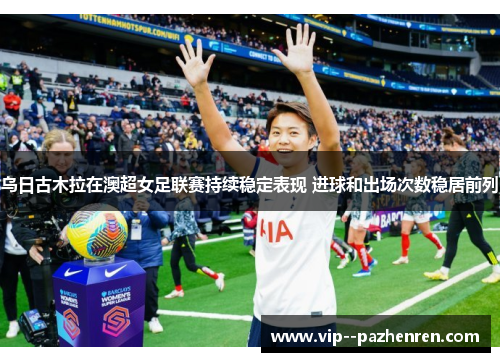 乌日古木拉在澳超女足联赛持续稳定表现 进球和出场次数稳居前列