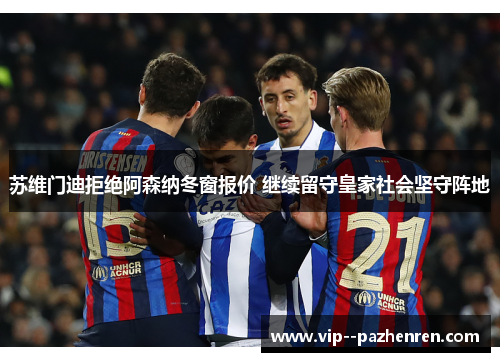 苏维门迪拒绝阿森纳冬窗报价 继续留守皇家社会坚守阵地 苏维门迪拒绝阿森纳冬窗报价 继续留守皇家社会坚守阵地