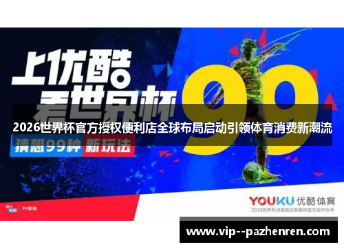 2026世界杯官方授权便利店全球布局启动引领体育消费新潮流 2026世界杯官方授权便利店全球布局启动引领体育消费新潮流