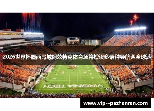 2026世界杯墨西哥城阿兹特克体育场将增设多语种导航迎全球迷 2026世界杯墨西哥城阿兹特克体育场将增设多语种导航迎全球迷