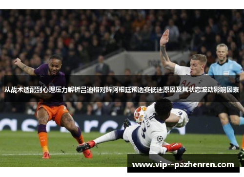从战术适配到心理压力解析吕迪格对阵阿根廷预选赛低迷原因及其状态波动影响因素