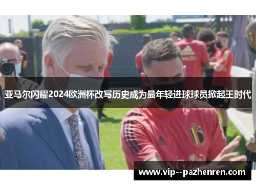 亚马尔闪耀2024欧洲杯改写历史成为最年轻进球球员掀起王时代