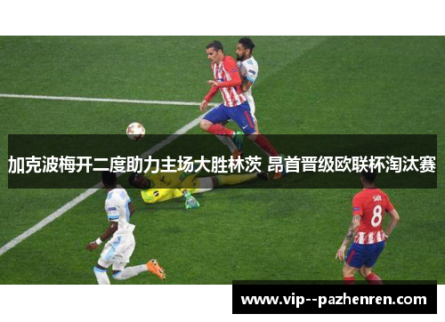 加克波梅开二度助力主场大胜林茨 昂首晋级欧联杯淘汰赛 加克波梅开二度助力主场大胜林茨 昂首晋级欧联杯淘汰赛