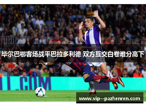 毕尔巴鄂客场战平巴拉多利德 双方互交白卷难分高下
