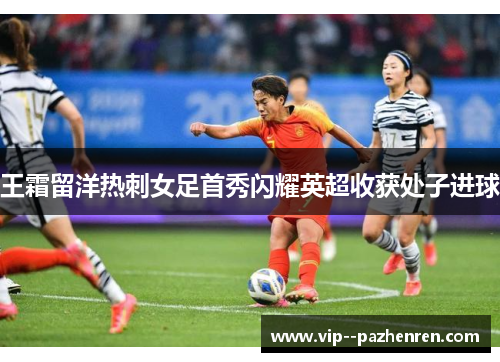 王霜留洋热刺女足首秀闪耀英超收获处子进球