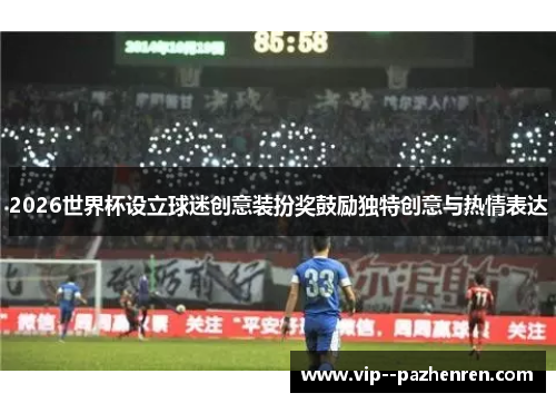2026世界杯设立球迷创意装扮奖鼓励独特创意与热情表达