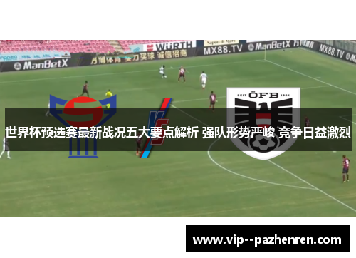 世界杯预选赛最新战况五大要点解析 强队形势严峻 竞争日益激烈 世界杯预选赛最新战况五大要点解析 强队形势严峻 竞争日益激烈