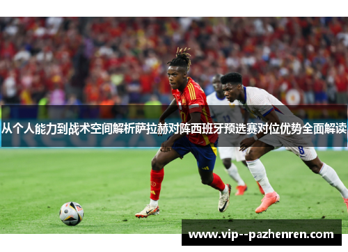 从个人能力到战术空间解析萨拉赫对阵西班牙预选赛对位优势全面解读 从个人能力到战术空间解析萨拉赫对阵西班牙预选赛对位优势全面解读