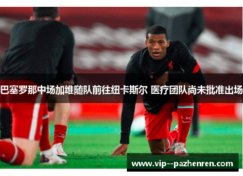 巴塞罗那中场加维随队前往纽卡斯尔 医疗团队尚未批准出场