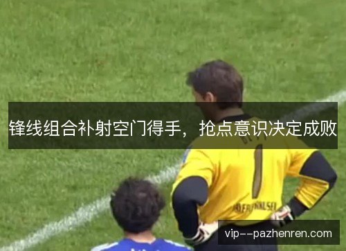 锋线组合补射空门得手，抢点意识决定成败