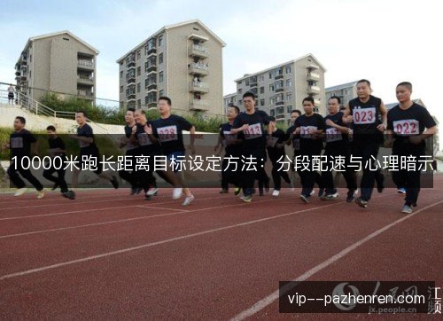 10000米跑长距离目标设定方法:分段配速与心理暗示 10000米跑长距离目标设定方法:分段配速与心理暗示