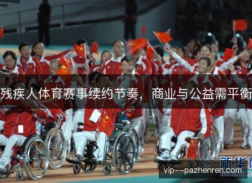 残疾人体育赛事续约节奏,商业与公益需平衡 残疾人体育赛事续约节奏,商业与公益需平衡