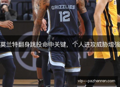 莫兰特翻身跳投命中关键,个人进攻威胁增强 莫兰特翻身跳投命中关键,个人进攻威胁增强